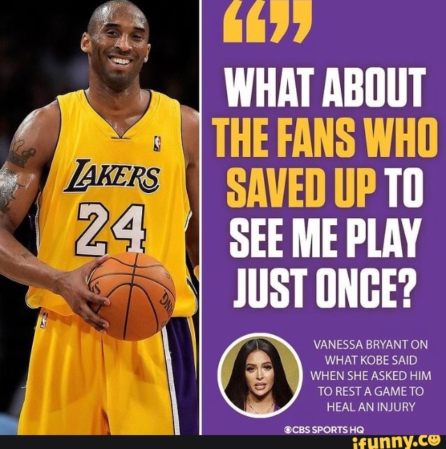 WHAT ABOUT THE FANS WHO SAVED UP SEE ME PLAY JUST ONGE?
VANESSA BRYANT ON WHAT KOBE SAID WHEN SHE ASKED HIM TO REST AGAMETO.
HEAL AN INJURY
@CBS SPORTS HQ