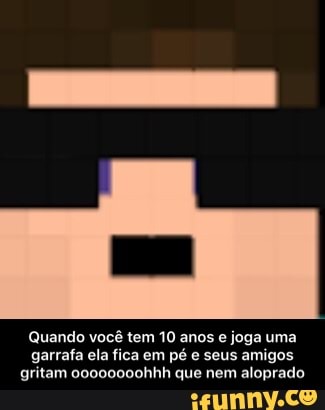 Quando você tem 10 anos e joga uma
garrafa ela fica em pé e seus amigos
gritam 00000000hhh que nem aloprado - Quando você tem 10 anos e joga uma garrafa ela fica em pé e seus amigos gritam oooooooohhh que nem aloprado