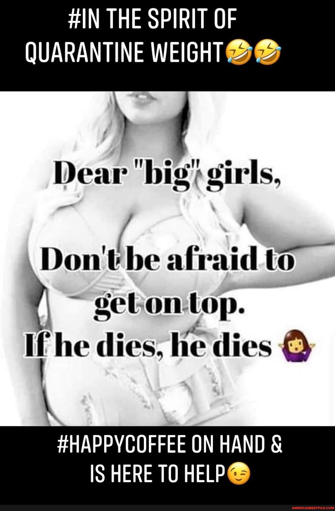 #IN THE SPIRIT OF QUARANTINE WEIGHT
Dear "big} girls,
\Dom't be afraid to
~ gebon-top.
If he dies, he dies
#HAPPYCOFFEE ON HAND &
IS HERE TO HELP