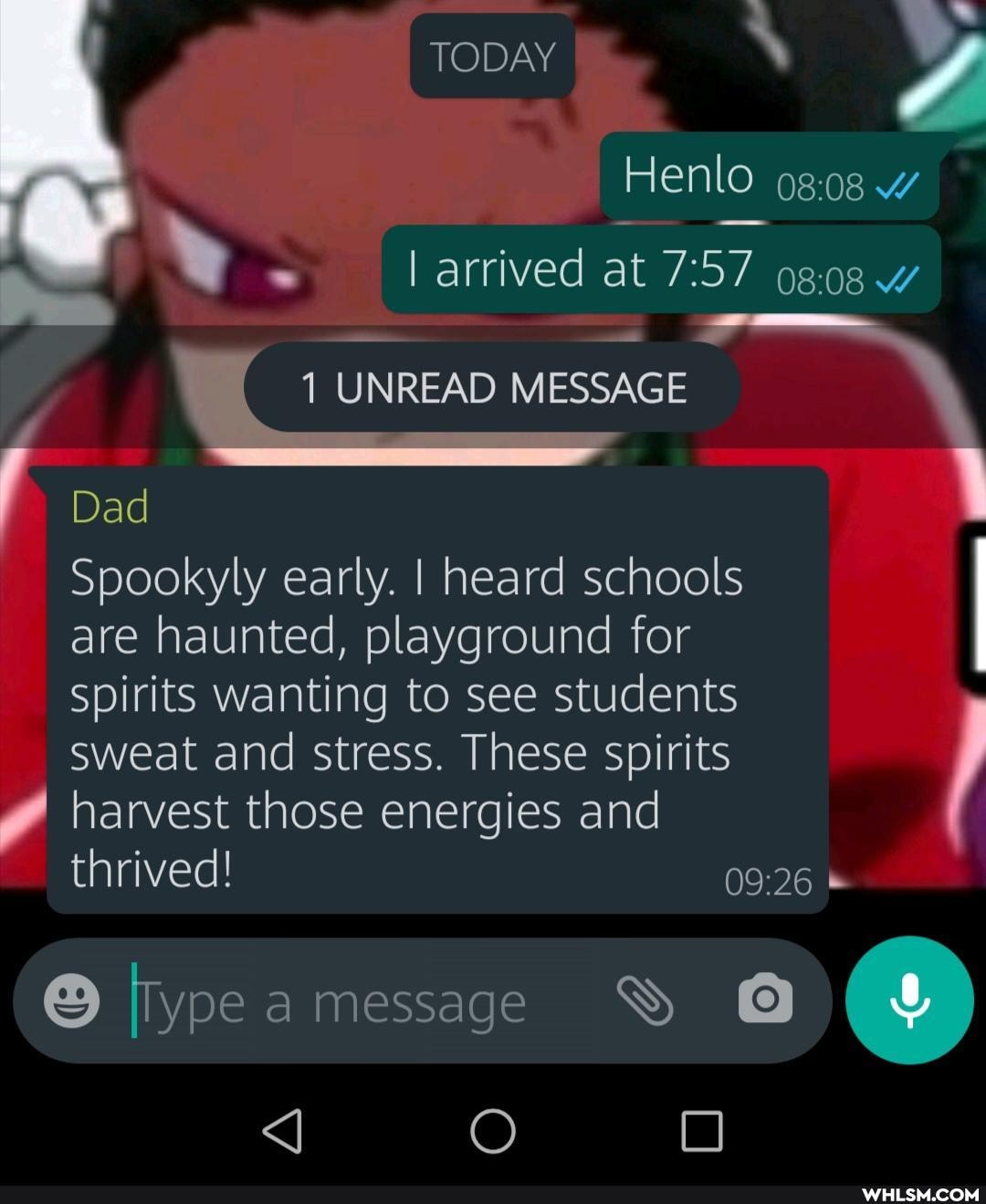 TODAY
Henlo
arrived at
UNREAD MESSAGE Dad
Spookyly early. I heard schools are haunted, playground for spirits wanting to see students sweat and stress. These spirits
I harvest those energies and thrived! I
ypea message