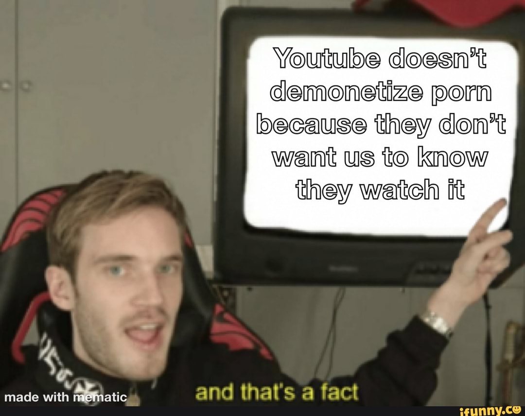 Youtube doesn't
demonetize porn
because they don't
want us to know
they watch it