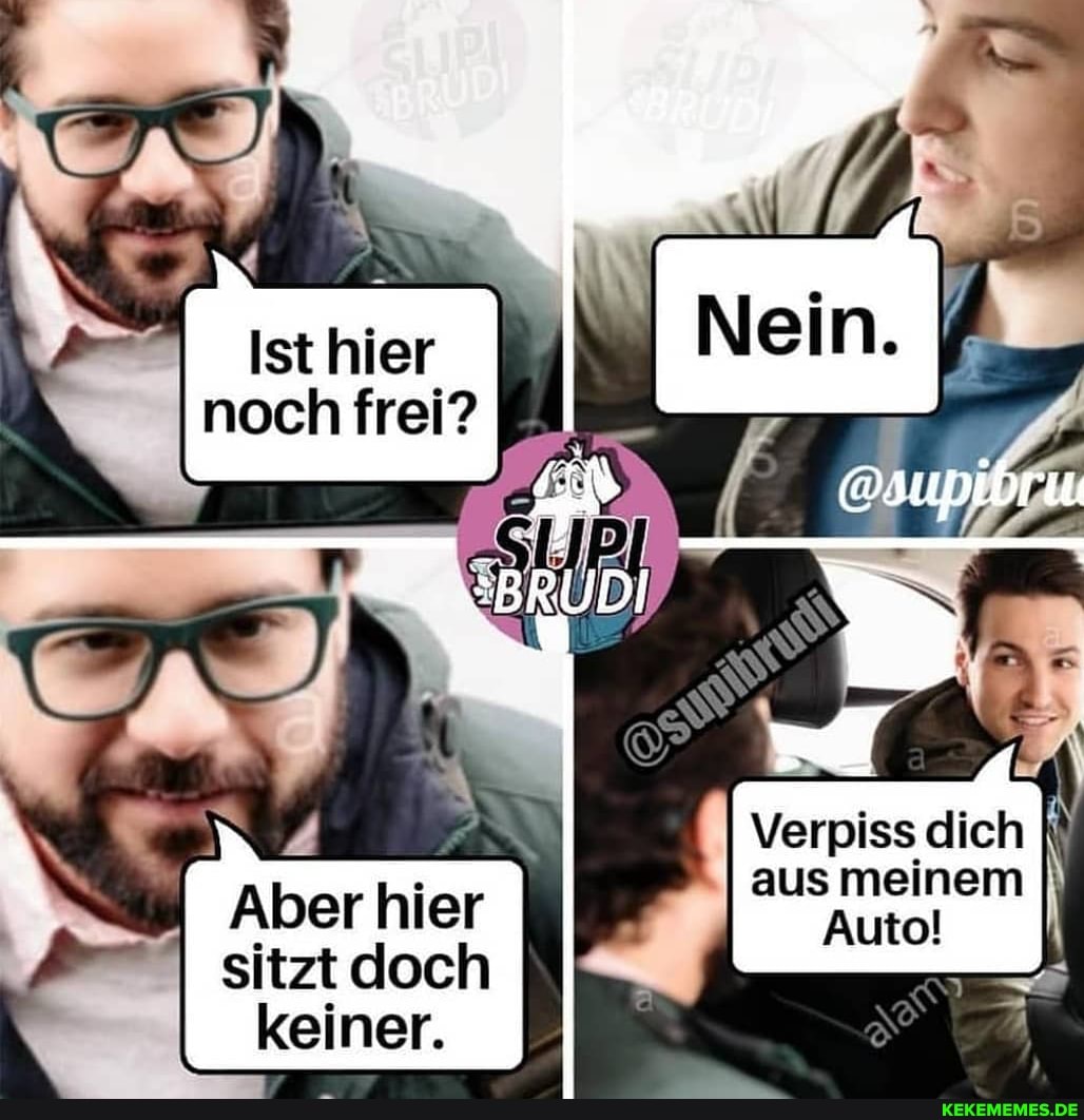 Ist hier noch frei?
Verpiss dich aus meinem
I Aber hier Auto! sitzt doch I keiner.