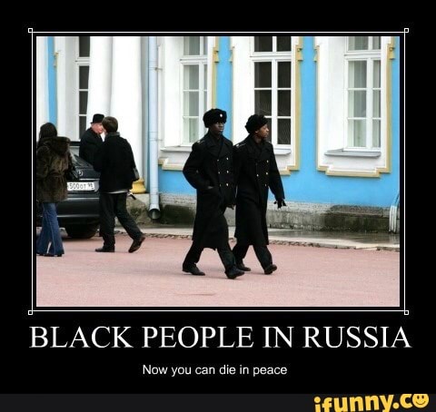 BLACK PEOPLE IN RUSSIA
Now you can die in peace