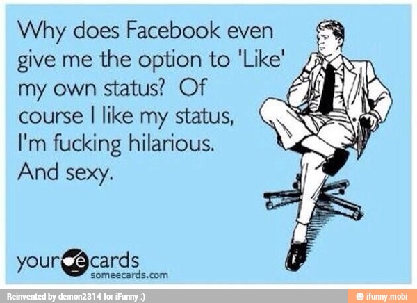 Why does Facebook even
5
give me the option to 'Like! AL
my own
status? Of
course I like my status,
I'm fucking hilarious.
And sexy.