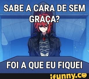 SABE A CARA DE SEM GRAÇA?
=4
FOI QUE EU FIQUEI