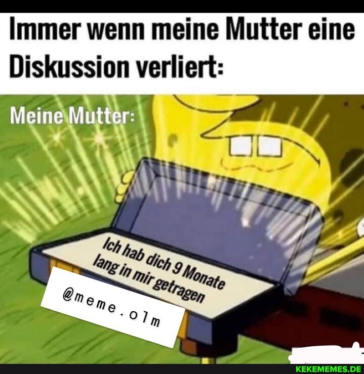 Immer wenn meine Mutter eine
Diskussion verliert:
Meine Mutter: