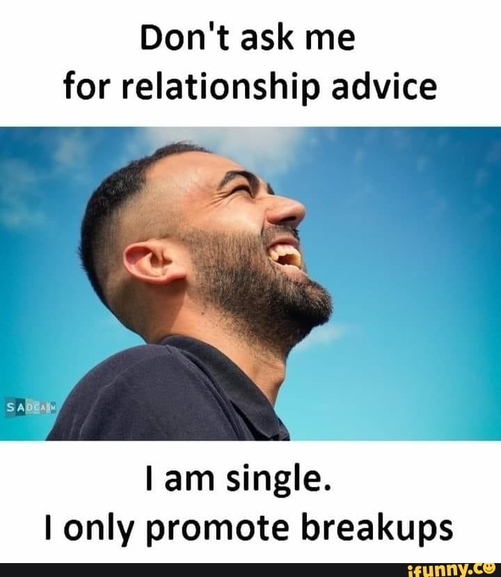 Don't ask me for relationship advice
am single.
only promote breakups