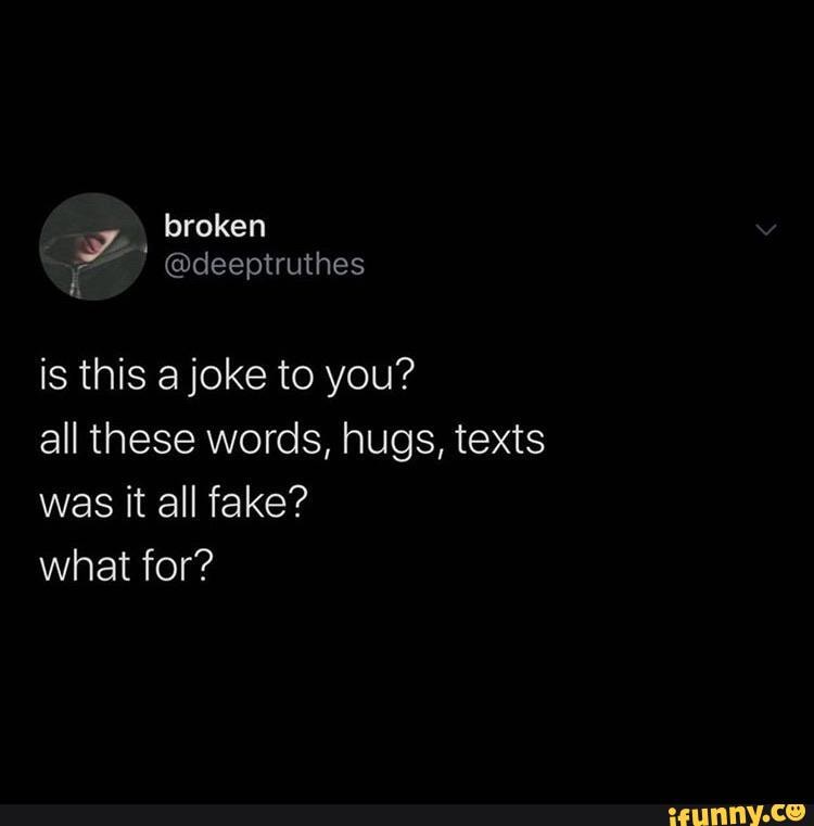 is this a joke to you?
all these words, hugs, texts
was it all fake?