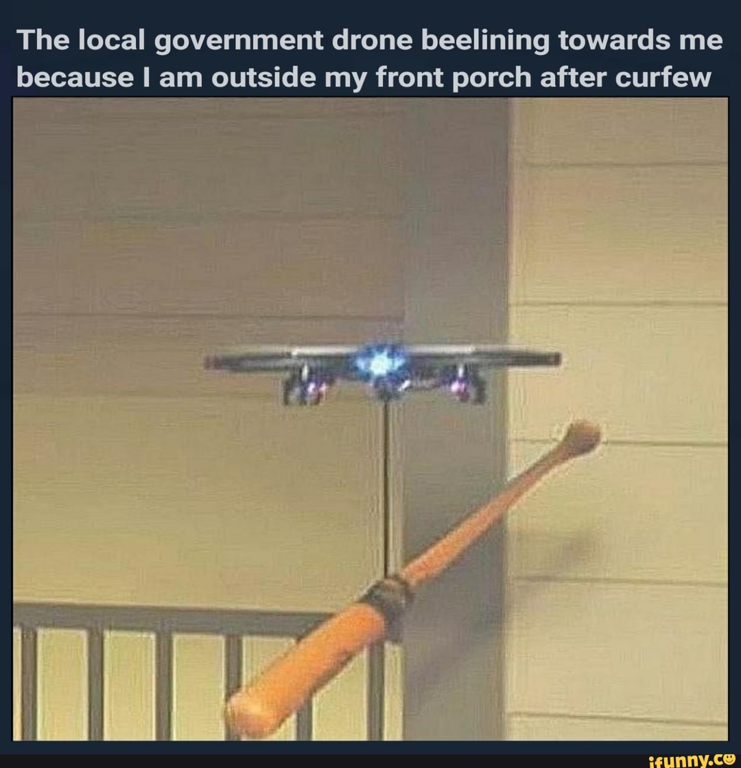The local government drone beelining towards me
because I am outside my front porch after curfew