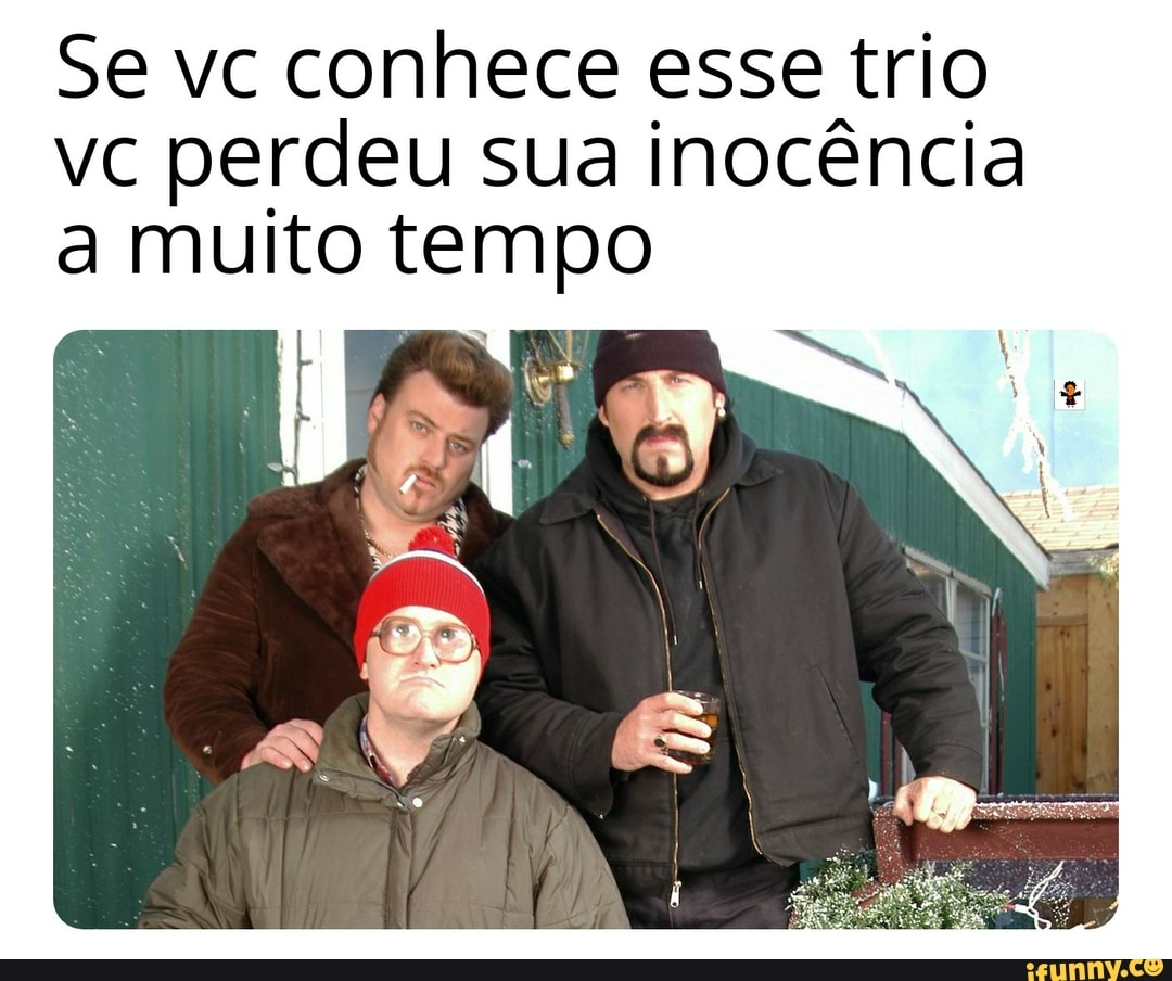 Se vc conhece esse trio
VC perdeu sua Inocencia a muito tempo