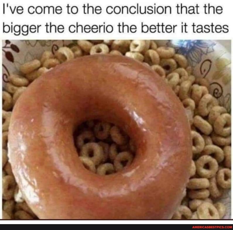 I've come to the conclusion that the
bigger the cheerio the better it tastes