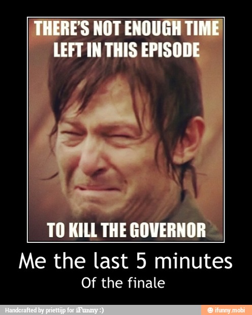 TO KILL THE
GOVERN
Me the last 5 minutes
Of the finale - Me the last 5 minutes
Of the finale
