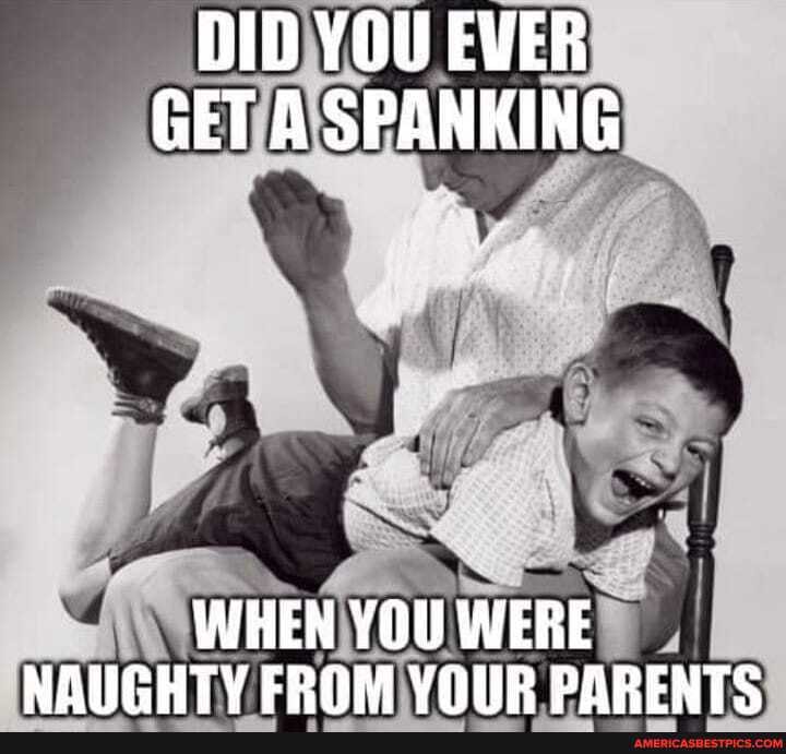 DID YOU EVER GET A SPANKING
WHEN YOU WERE NOIIGHTY FROM VOR PARENTS