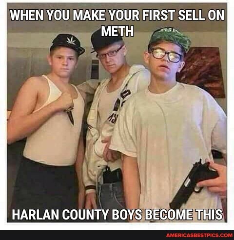 WHEN YOU MAKE YOUR FIRST SELL ON METH
he
HARLAN COUNTY BOYS BECOME THIS