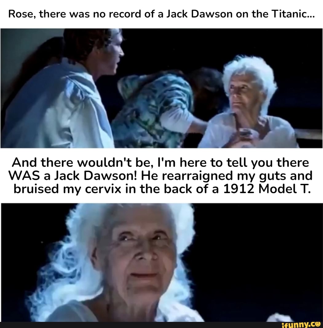 Rose, there was no record of a Jack Dawson on the Titanic... And there  wouldn't