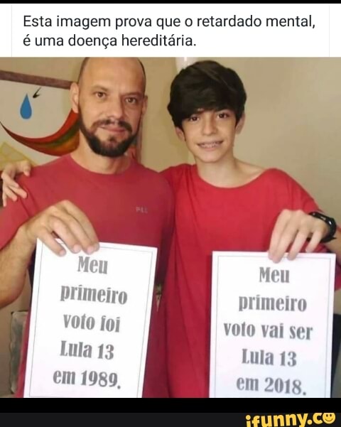 Esta imagem prova que
o retardado mental,
é uma doença hereditária.
Meu
Drimeir ero
primeiro
rolo Toi Voto vai ser
Lula 13 Lula 13
em 1989, em 2018
