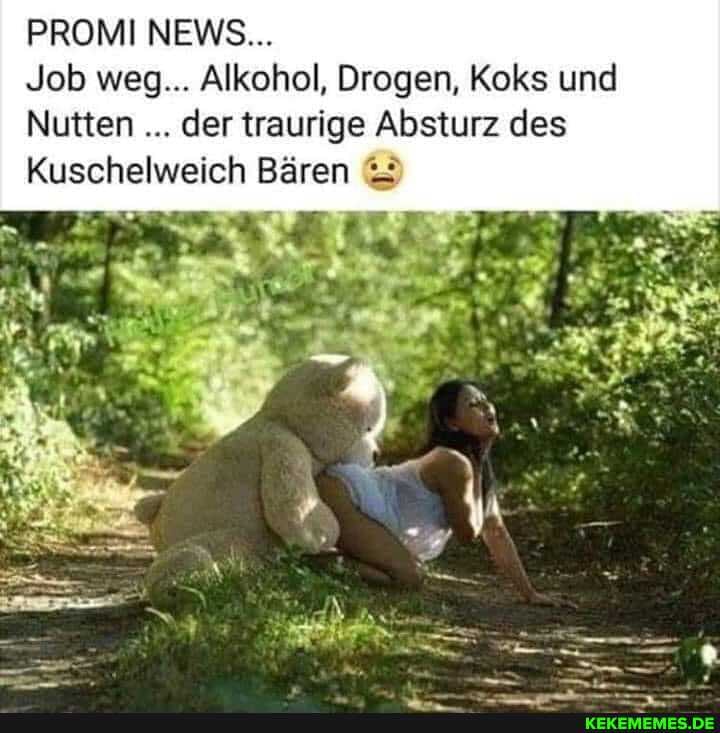 PROMI NEWS...
Job weg... Alkohol, Drogen, Koks und
Nutten der traurige Absturz des
Kuschelweich Bären