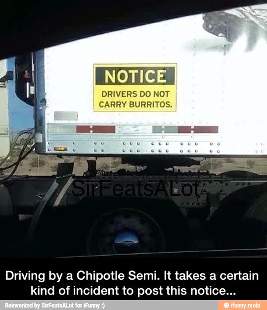 NOTI
DRIVERS DO NOT
CARRY BURRITOS.
Driving by a Chipotle Semi. It takes a certain
kind of incident to post this notice...