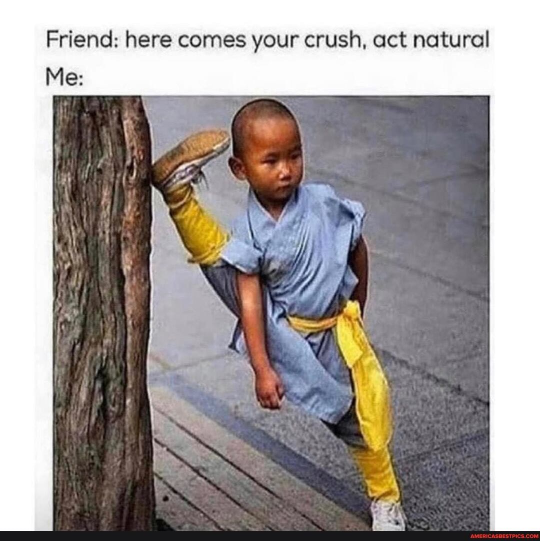 Friend: here comes your crush, act natural