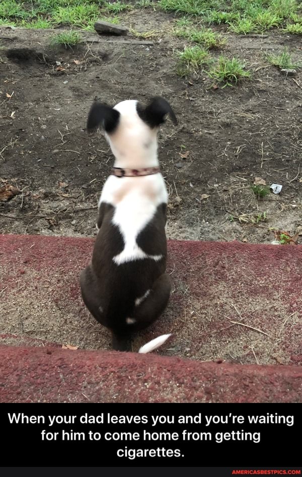 When your dad leaves you and you're waiting for him to come home from getting cigarettes. - When your dad leaves you and you’re waiting for him to come home from getting cigarettes.