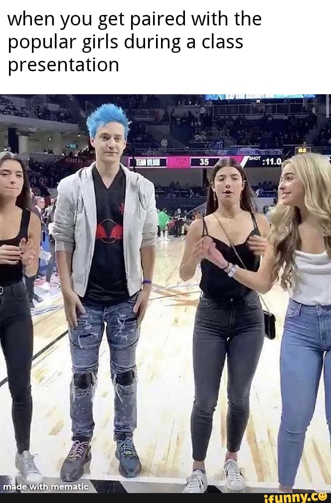 when you get paired with the
popular girls during a class
presentation
