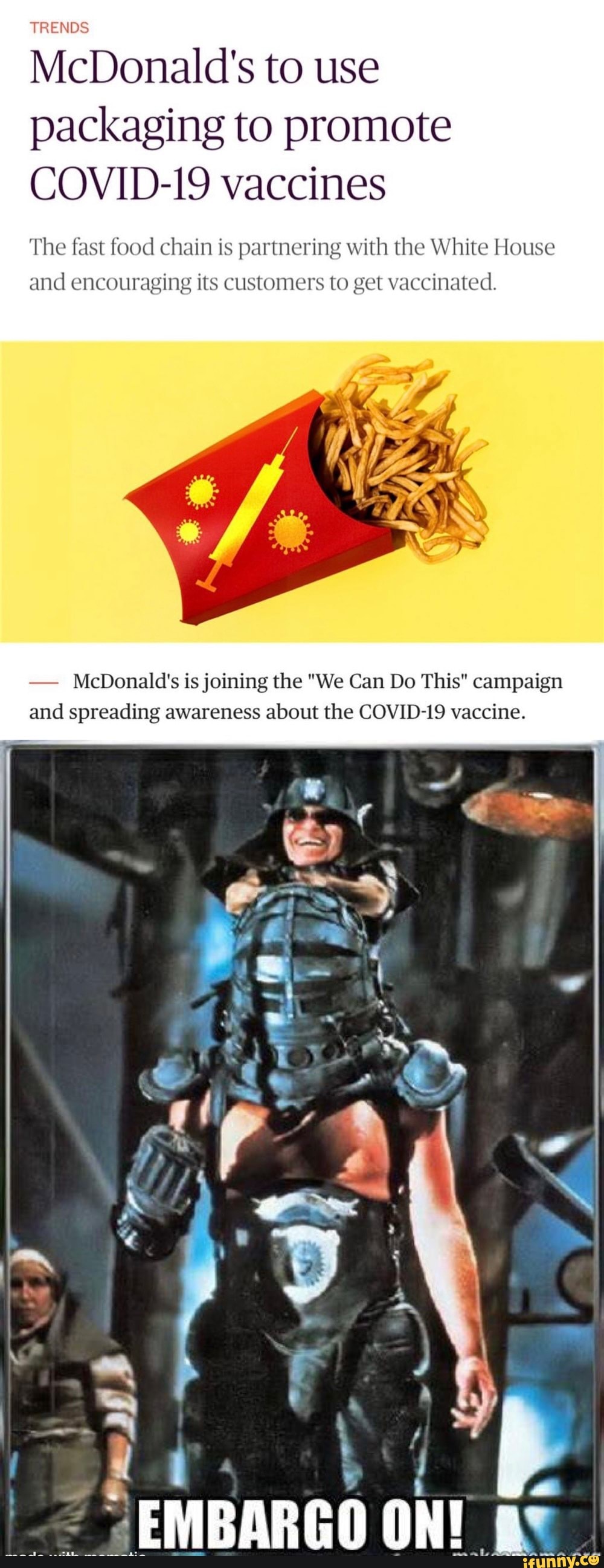 TRENDS
McDonald's to use packaging to promote
COVID-19 vaccines
The fast food chain is partnering with the White House and encouraging its customers to get vaccinated.
- McDonald's is joining the "We Can Do This" campaign and spreading awareness about the COVID-19 vaccine.
EMBARGO ON!