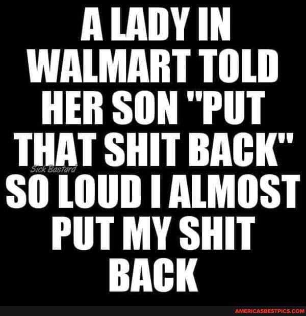 A LADY IN WALMART TOLD HER SON "PUT THAT SHIT BACK"
LOUD ALMOST PUT MY SHIT BACK