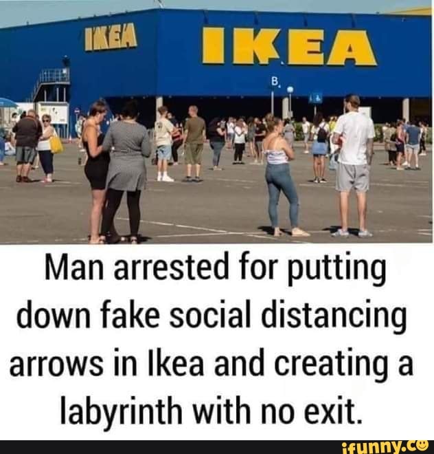eat
Man arrested for putting
down fake social distancing
arrows in Ikea and creating a
labyrinth with no exit.