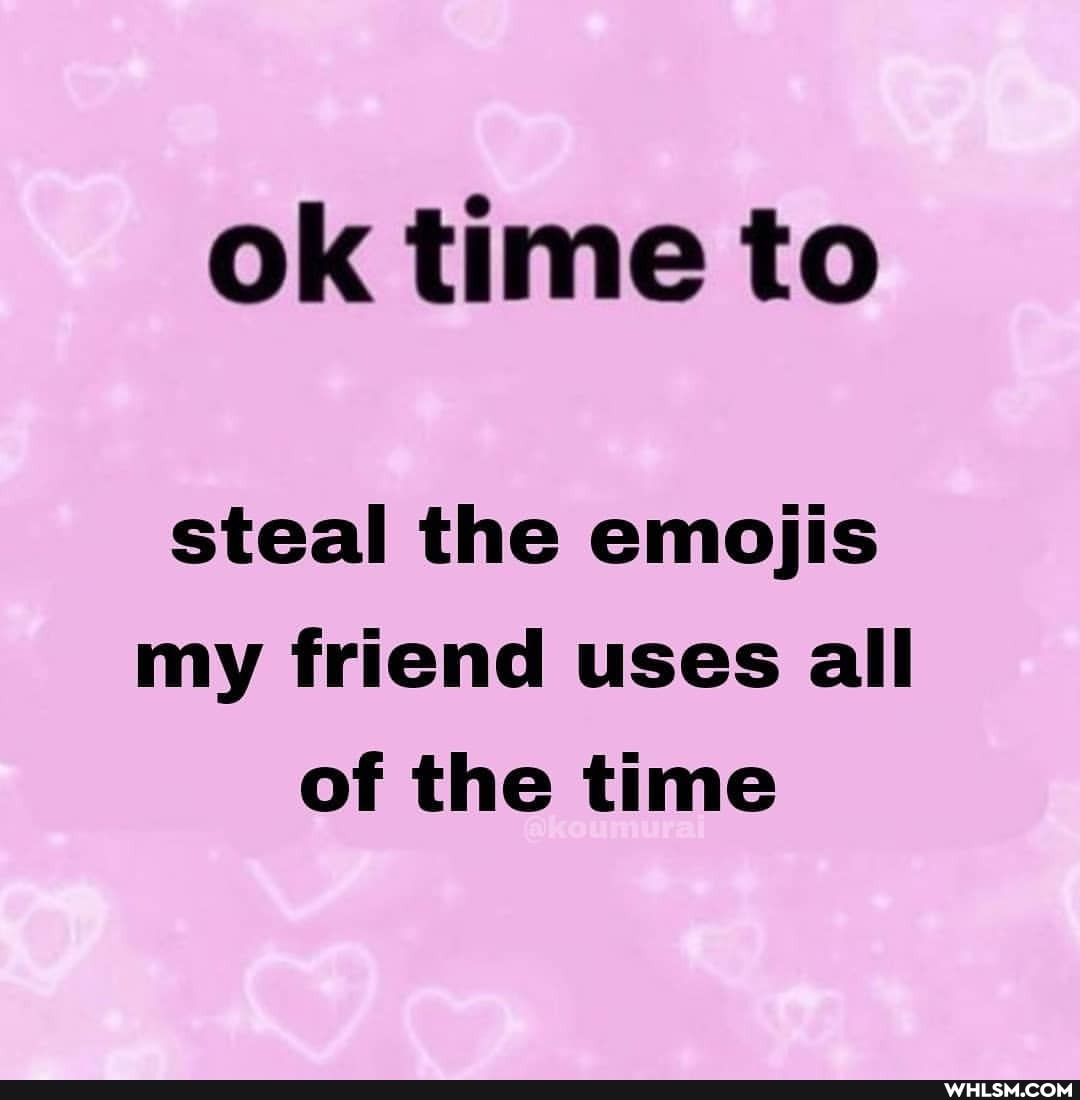 ok time to
steal the emojis my friend uses all of the time