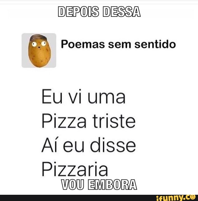 DEPOIS DESSA
ê Poemas sem sentido
Eu vi uma
Pizza triste
Aí eu disse
Pizzaria
VOU EMBORA