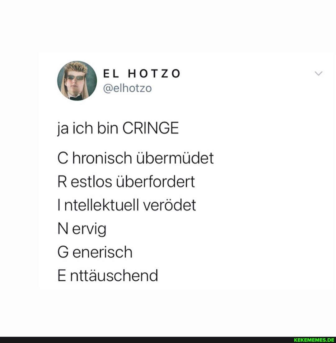 ja ich bin CRINGE
C hronisch übermüdet
R estlos überfordert
Intellektuell verödet
Nervig
G enerisch
E nttäuschend
