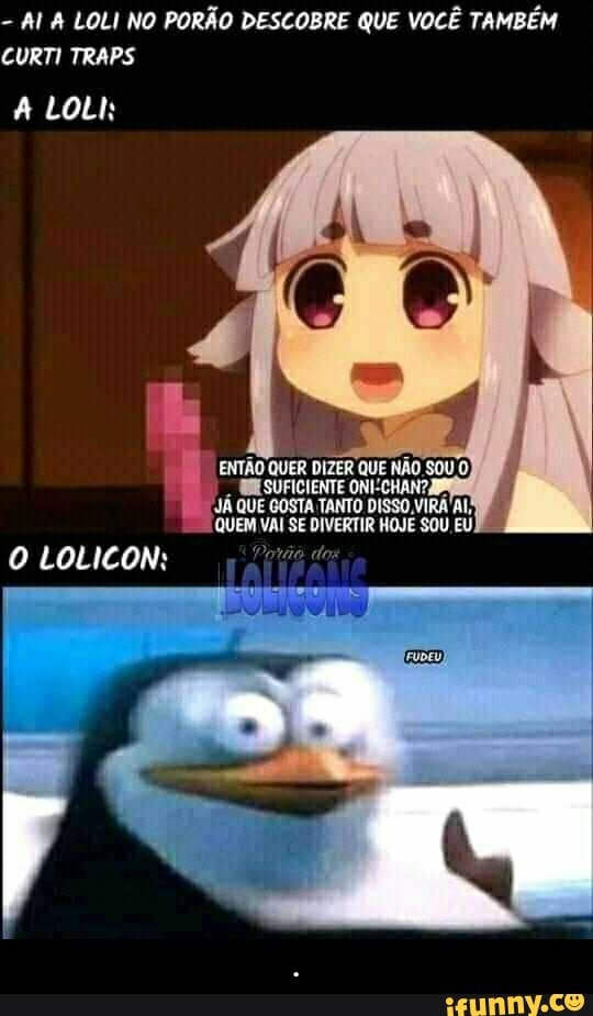 AI A LOLI NO PORÃO DESCOBRE QUE VOCÊ TAMBÉM
CURTI TRAPS
A LOLI:
BE SUFICIENTE ONT
HAN
o
Já
QUE GOSTA TANTO DISSO VIRÁ ALE.
'QUEM VAI SE DIVERTIR
HOJE SOU.
EU - .