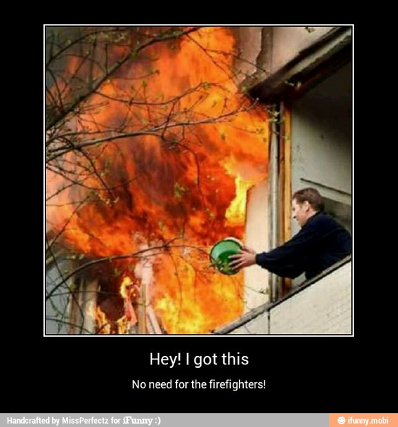 Hey! I got this
No need for the firefighters! - Hey! I got this
No need for the firefighters!