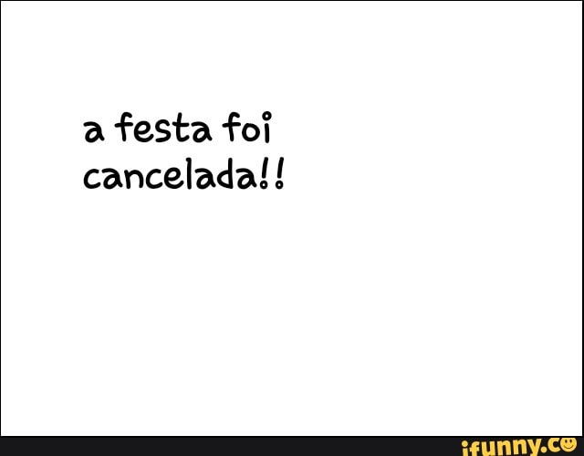 a festa foi
cancelada!!