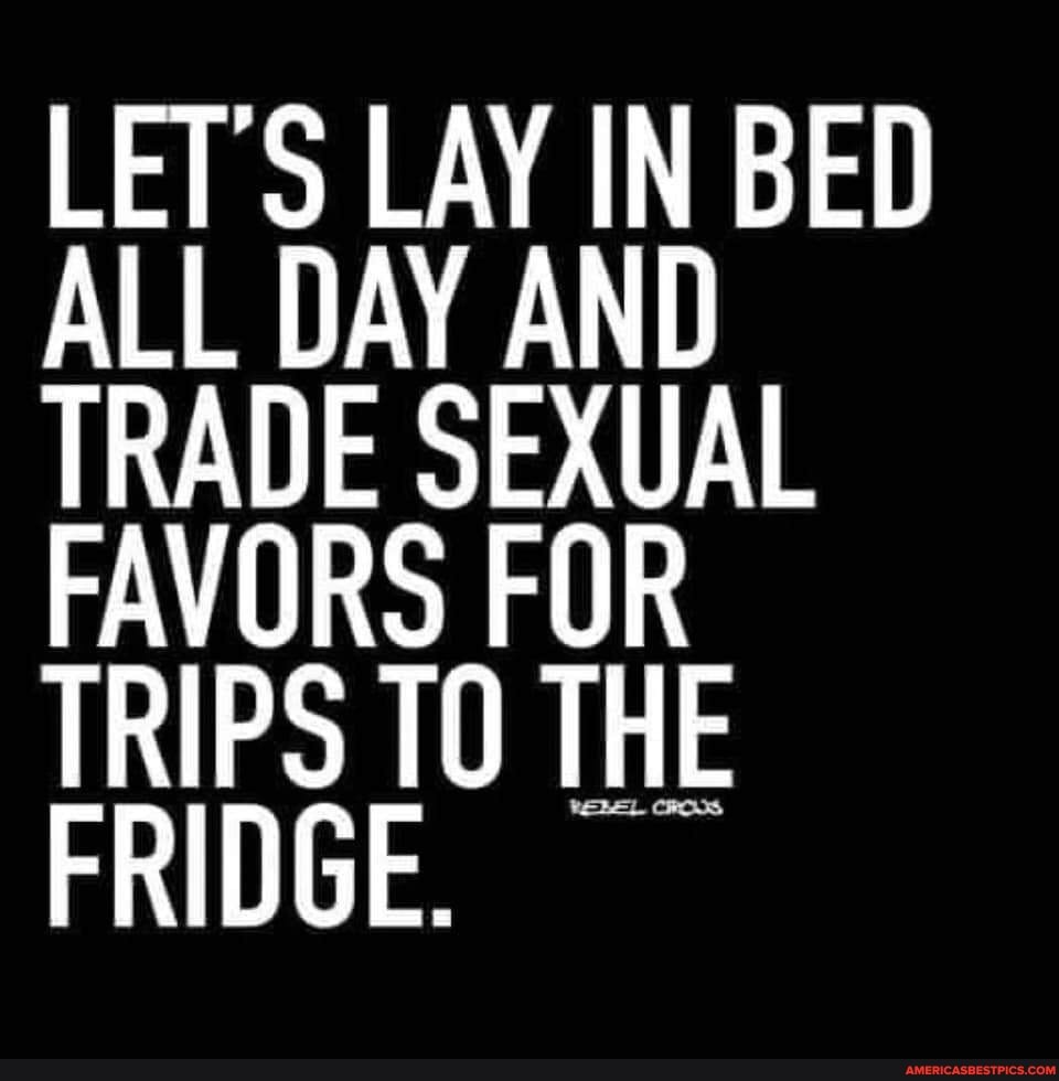 Lets Lay In Bed All Day And Trade Sexual Favors For Trips To The Fridge Americas Best Pics