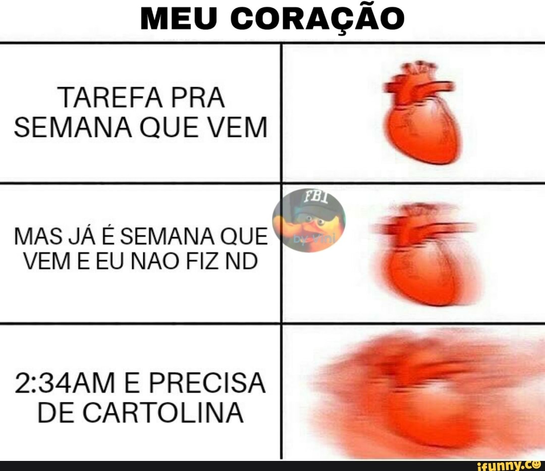 MEU CORAÇÃO
TAREFA PRA
SEMANA QUE VEM
MAS JÁ É SEMANA QUE fu
VEM E EU NAO FIZ ND
2:34AM E PRECISA
DE CARTOLINA