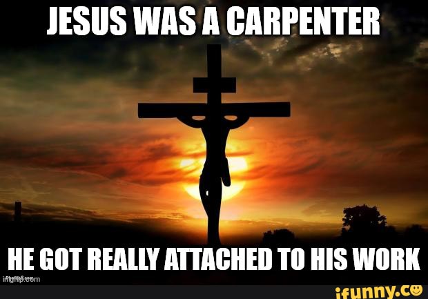 Sacrilegious Memes - JESUS WAS A CARPENTER HE GOT REALLY ATTACHED TO HIS  WORK 