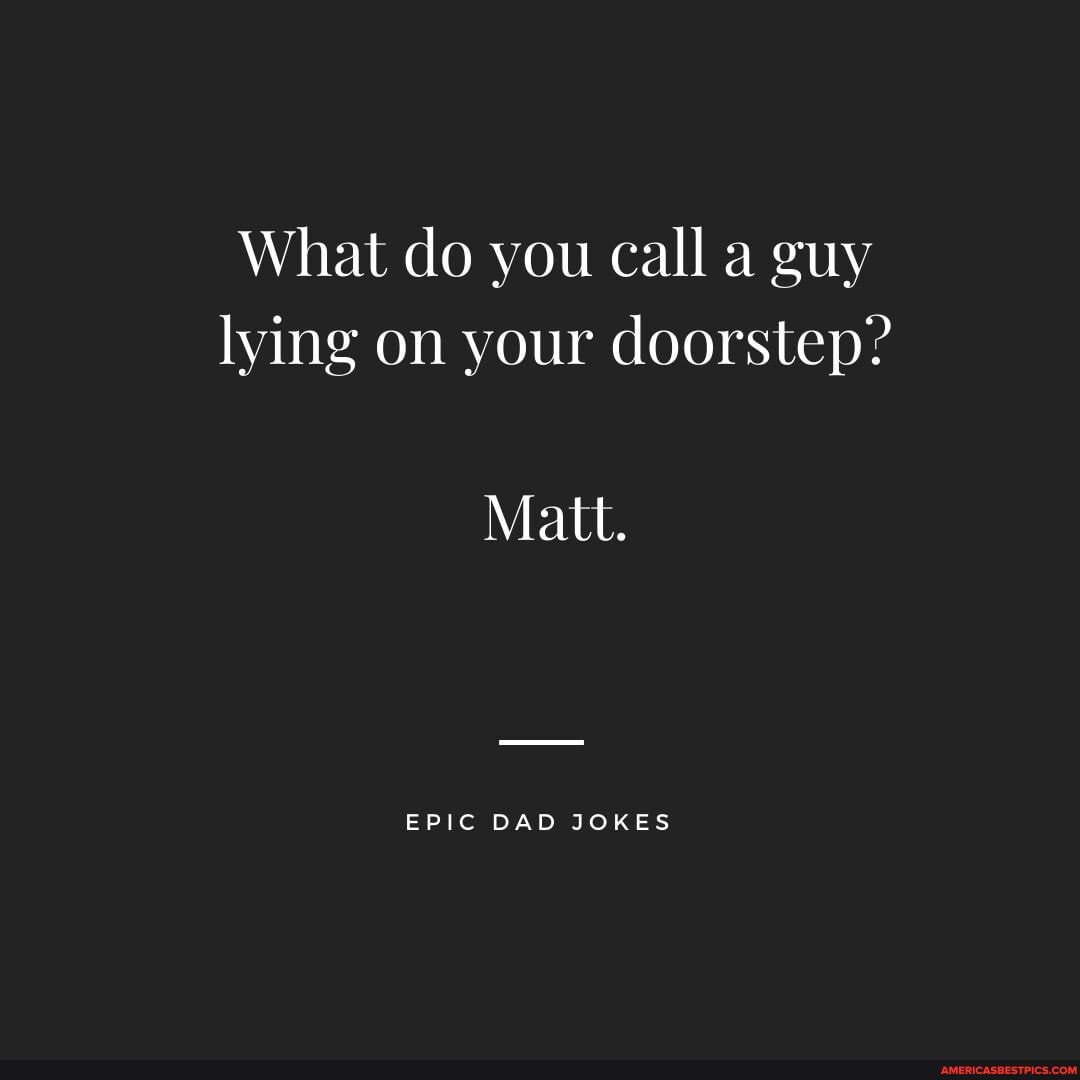 What do you call a guy lying on your doorstep? Matt. EPIC DAD JOKES