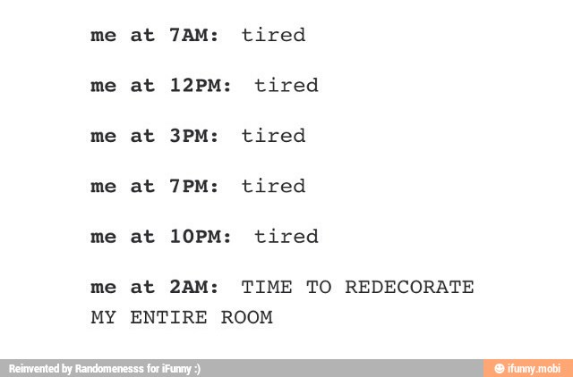 me
me
me
me
MY
at 12PM: tired
at 7PM: tired
at 10PM: tired
at 2AM: TIME TO REDECORATE
ENTIRE ROOM