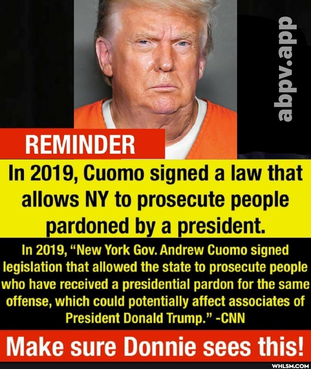 REMINDER
In 2019, Cuomo signed a law that allows NY to prosecute people pardoned by a president.
In 2019, "New York Gov. Andrew Cuomo signed legislation that allowed the state to prosecute people who have received a presidential pardon for the same
offense, which could potentially affect associates of
President Donald Trump." -CNN
Make sure Donnie sees this!