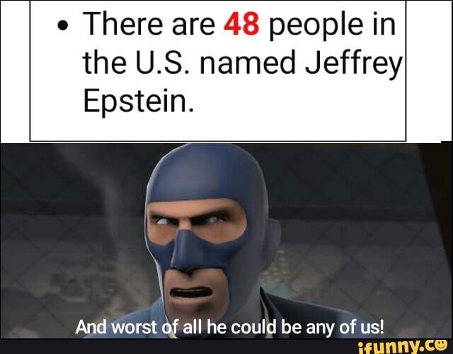 e
There are 48 people in
the U.S. named Jeffrey
Epstein.
And worst of all he could be any of us!