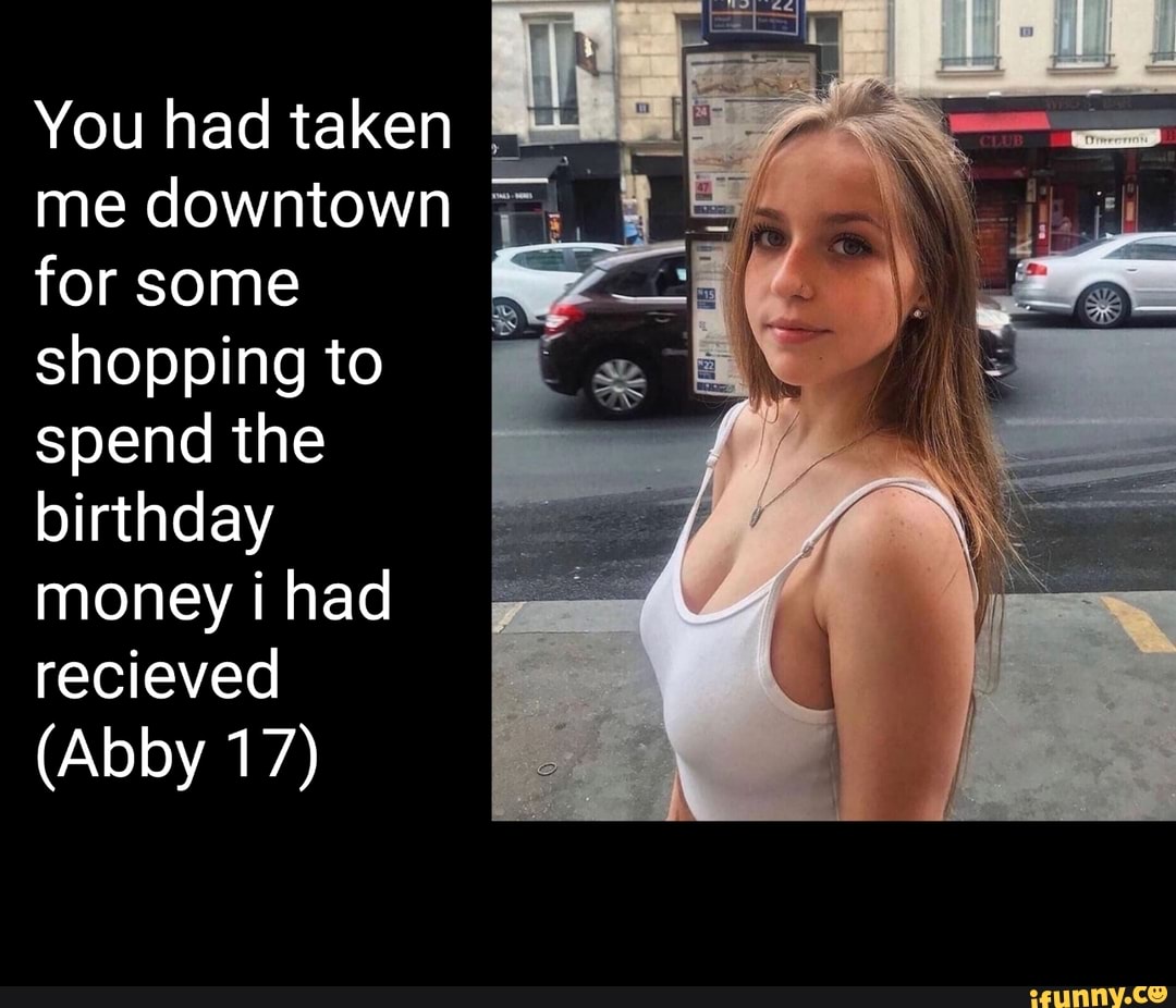 You had taken I me downtown for some shopping to spend the birthday money i had recieved
(Abby 17)