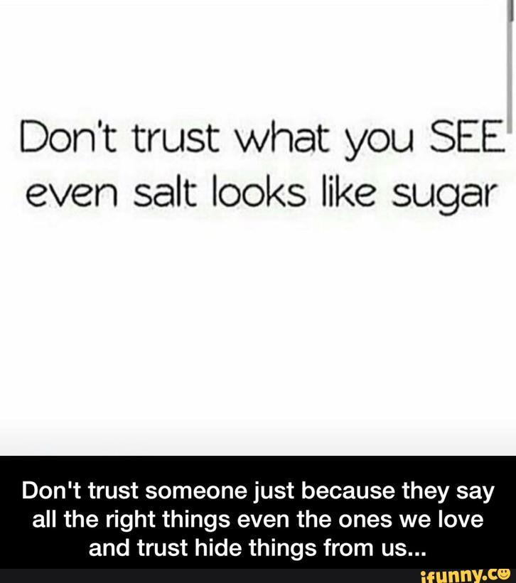 Don't trust what you SEE
even salt looks like sugar
Don't trust someone just because they say
all the right things even the ones we love
and trust hide things from us... - Don't trust someone just because they say all the right things even the ones we love and trust hide things from us...