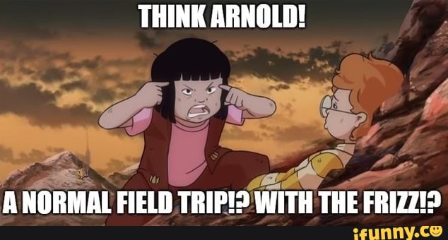THINK ARNOLD!
A NORMAL FIELD TRIP!? WITH THE