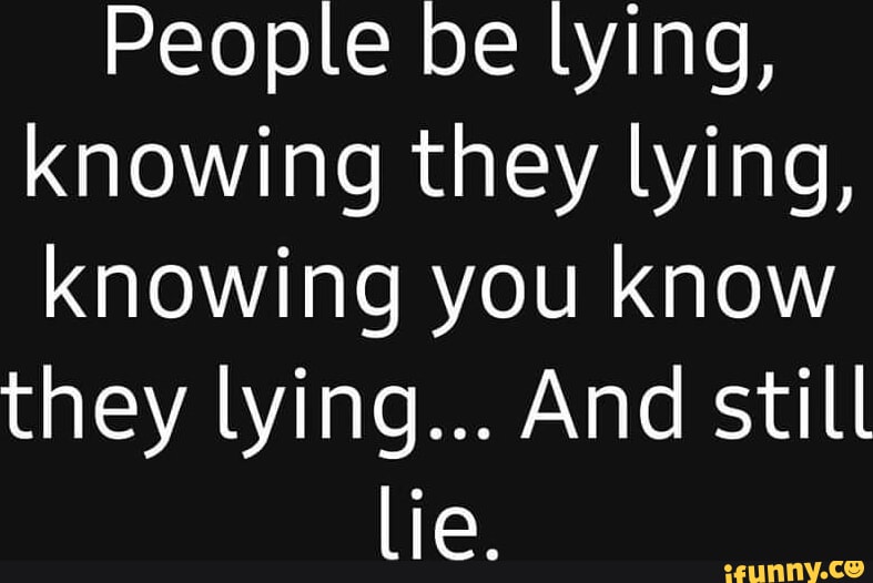 People Be Lying Knowing They Lying Knowing You Know They Lying And Still Lie Ifunny People Be Lying Knowing They Lying Knowing You Know They Lying And Still Lie Ifunny