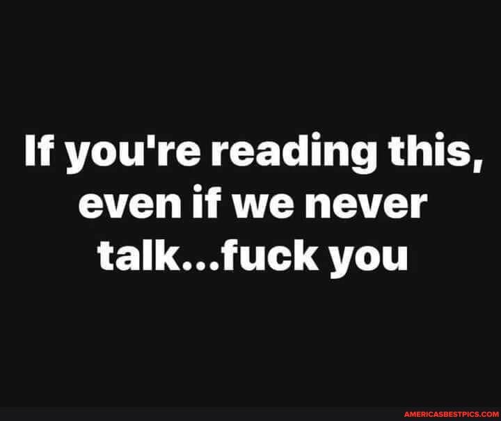 If you're reading this, even if we never talk...fuck you