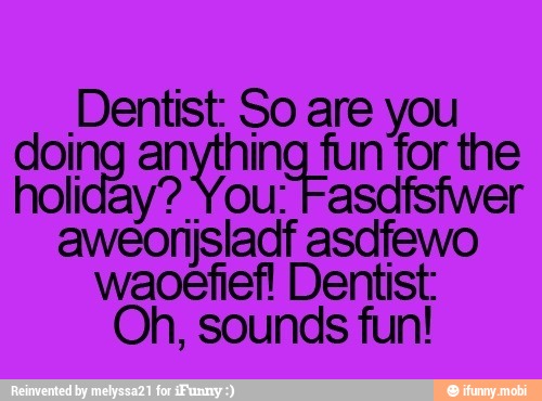 Dentist: So are you
ado anything fun for the
holiday? 'You: Fasdfsfwer
aweorijsladf asdfewo
waoefiefl Dentist:
Oh, sounds fun!