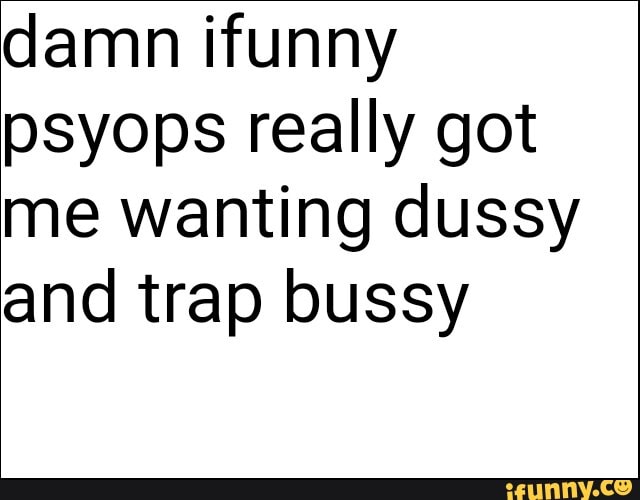 damn ifunny
psyops really got
me wanting dussy
and trap bussy