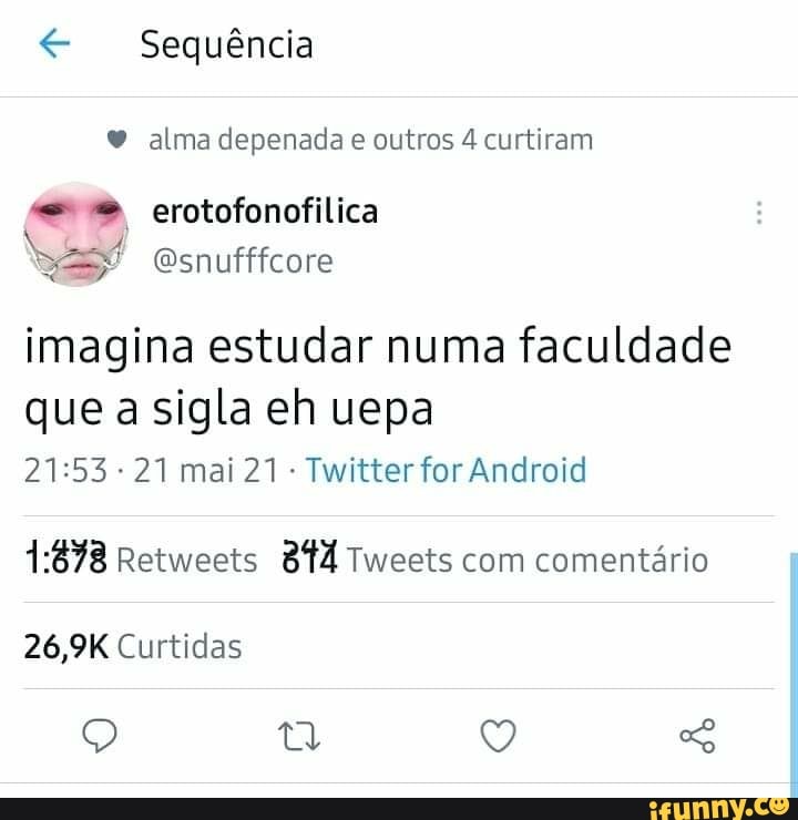 Sequência alma depenada e outros 4 curtiram
erotofonofilica
Esnufffcore
imagina estudar numa faculdade
que a sigla eh uepa mai 21 Twitter for Android
Retweets Tweets com comentário
26,9K Curtidas
(V, SS