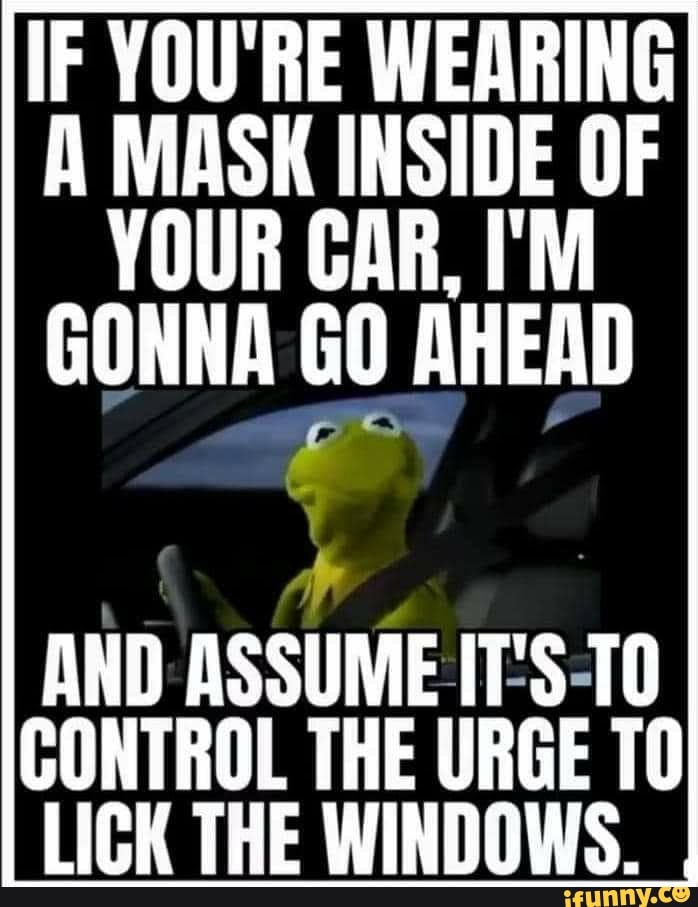 IF YOU'RE WEARING A MASK INSIDE OF YOUR CAR, I'M GONNA GO AHEAD AND